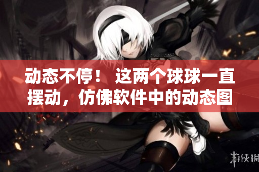動態(tài)不停！ 這兩個球球一直擺動，仿佛軟件中的動態(tài)圖標