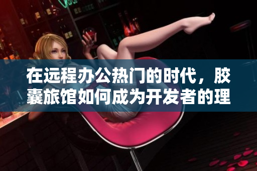 在遠(yuǎn)程辦公熱門的時(shí)代，膠囊旅館如何成為開發(fā)者的理想之選？