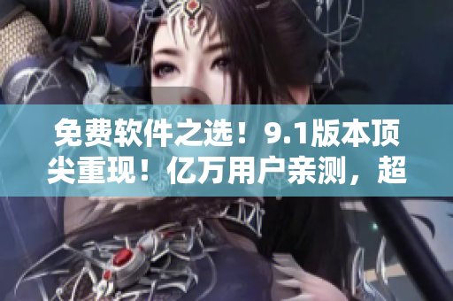 免費軟件之選！9.1版本頂尖重現(xiàn)！億萬用戶親測，超實用工具必備！