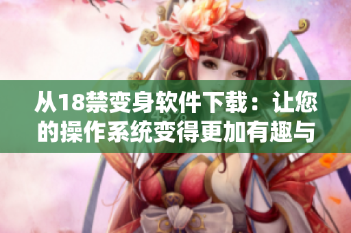 從18禁變身軟件下載：讓您的操作系統(tǒng)變得更加有趣與實用！