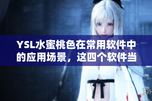 YSL水蜜桃色在常用軟件中的應(yīng)用場景，這四個軟件當(dāng)中你用過哪一個？