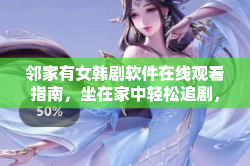 鄰家有女韓劇軟件在線觀看指南，坐在家中輕松追劇，助你進(jìn)入韓劇世界