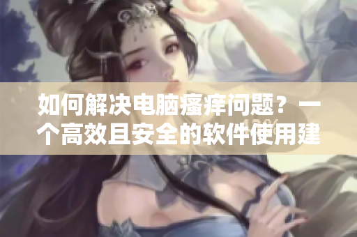 如何解決電腦瘙癢問題？一個(gè)高效且安全的軟件使用建議