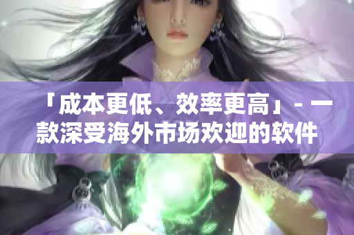 「成本更低、效率更高」- 一款深受海外市場(chǎng)歡迎的軟件