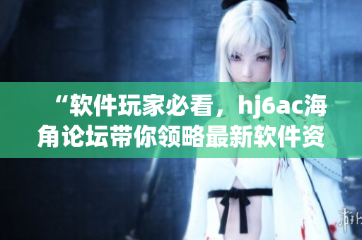 “軟件玩家必看，hj6ac海角論壇帶你領(lǐng)略最新軟件資訊和精彩分享！”