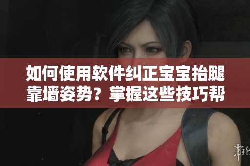 如何使用軟件糾正寶寶抬腿靠墻姿勢？掌握這些技巧幫你更好的照顧寶寶！