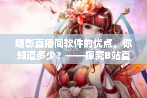 魅影直播間軟件的優(yōu)點，你知道多少？——探究B站直播軟件的好處