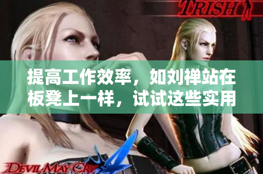 提高工作效率，如劉禪站在板凳上一樣，試試這些實(shí)用軟件！