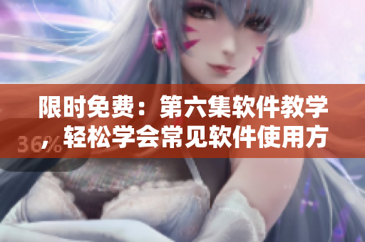 限時免費：第六集軟件教學，輕松學會常見軟件使用方法