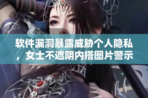 軟件漏洞暴露威脅個(gè)人隱私，女士不遮陰內(nèi)搭圖片警示風(fēng)險(xiǎn)！