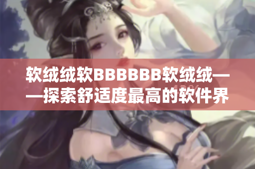 軟絨絨軟BBBBBB軟絨絨——探索舒適度最高的軟件界面設(shè)計(jì)