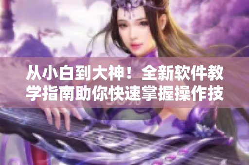 從小白到大神！全新軟件教學(xué)指南助你快速掌握操作技巧