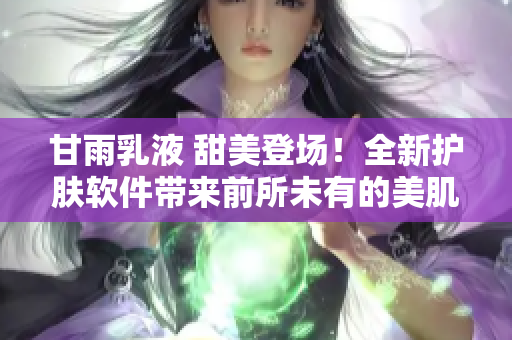 甘雨乳液 甜美登場！全新護(hù)膚軟件帶來前所未有的美肌新體驗(yàn)！