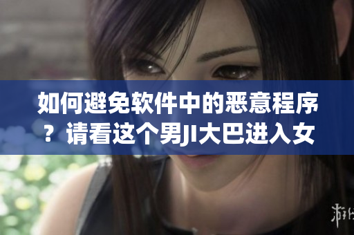 如何避免軟件中的惡意程序？請看這個(gè)男JI大巴進(jìn)入女人的視頻為例