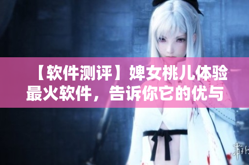 【軟件測評】婢女桃兒體驗(yàn)最火軟件，告訴你它的優(yōu)與劣！