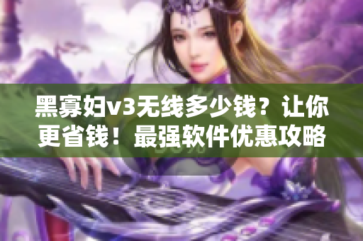 黑寡婦v3無線多少錢？讓你更省錢！最強(qiáng)軟件優(yōu)惠攻略，助你輕松獲取佳價(jià)