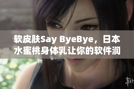 軟皮膚Say ByeBye，日本水蜜桃身體乳讓你的軟件潤(rùn)滑更持久