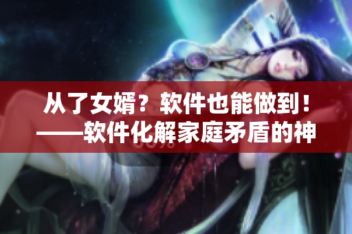 從了女婿？軟件也能做到！——軟件化解家庭矛盾的神器