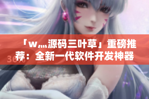 「w灬源碼三葉草」重磅推薦：全新一代軟件開發(fā)神器，飛躍時(shí)代科技界！