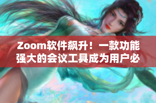 Zoom軟件飆升！一款功能強(qiáng)大的會(huì)議工具成為用戶必備