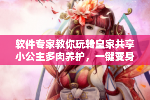 軟件專家教你玩轉(zhuǎn)皇家共享小公主多肉養(yǎng)護，一鍵變身“多肉大神”！