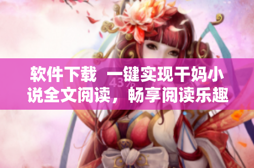 軟件下載  一鍵實(shí)現(xiàn)干媽小說(shuō)全文閱讀，暢享閱讀樂(lè)趣