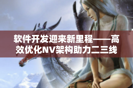軟件開(kāi)發(fā)迎來(lái)新里程——高效優(yōu)化NV架構(gòu)助力二三線軟件行業(yè)騰飛