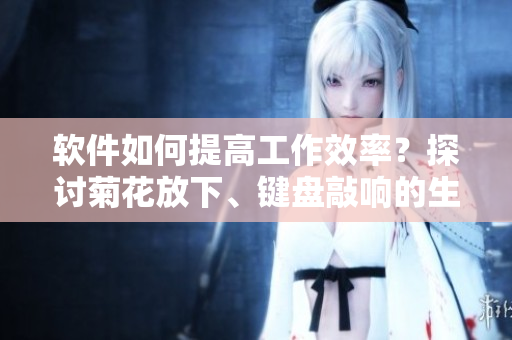 軟件如何提高工作效率？探討菊花放下、鍵盤(pán)敲響的生產(chǎn)力