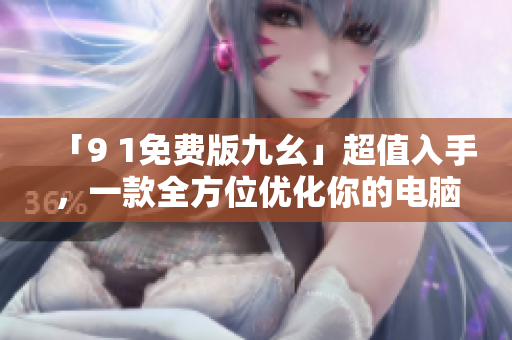 「9 1免費(fèi)版九幺」超值入手，一款全方位優(yōu)化你的電腦！