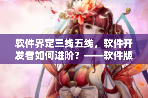 軟件界定三線五線，軟件開(kāi)發(fā)者如何進(jìn)階？——軟件版圖差別解析