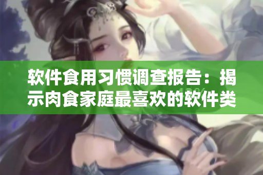 軟件食用習(xí)慣調(diào)查報(bào)告：揭示肉食家庭最喜歡的軟件類型和使用方式