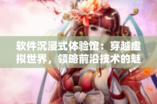 軟件沉浸式體驗(yàn)館：穿越虛擬世界，領(lǐng)略前沿技術(shù)的魅力