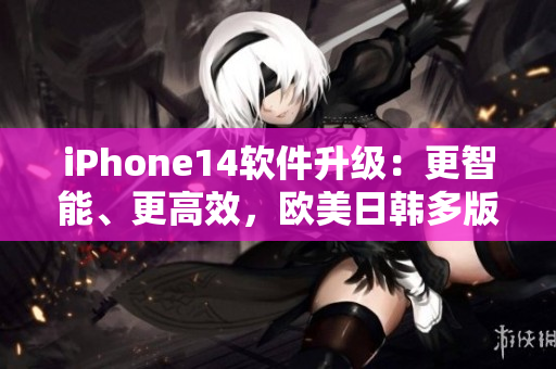 iPhone14軟件升級(jí)：更智能、更高效，歐美日韓多版本全面推出