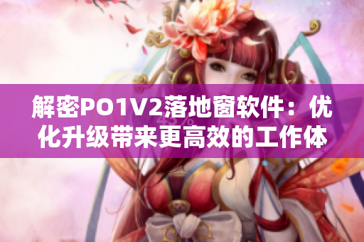 解密PO1V2落地窗軟件：優(yōu)化升級(jí)帶來更高效的工作體驗(yàn)