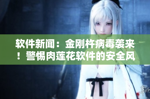軟件新聞：金剛杵病毒襲來！警惕肉蓮花軟件的安全風(fēng)險！