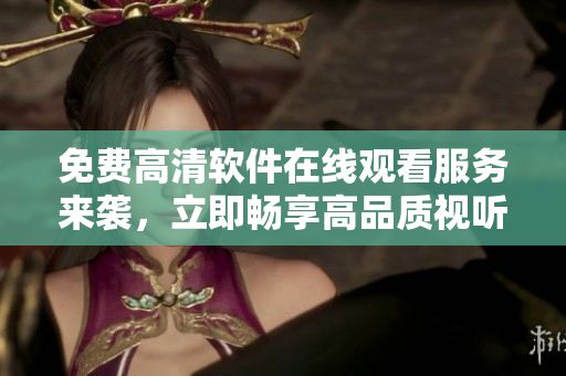 免費(fèi)高清軟件在線觀看服務(wù)來(lái)襲，立即暢享高品質(zhì)視聽(tīng)盛宴！