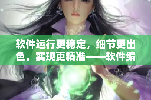 軟件運(yùn)行更穩(wěn)定，細(xì)節(jié)更出色，實(shí)現(xiàn)更精準(zhǔn)——軟件編輯分享最新技巧與心得