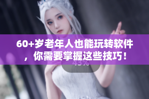 60+歲老年人也能玩轉(zhuǎn)軟件，你需要掌握這些技巧！