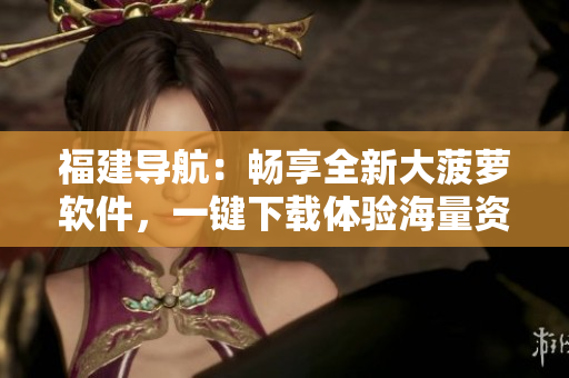 福建導(dǎo)航：暢享全新大菠蘿軟件，一鍵下載體驗(yàn)海量資源