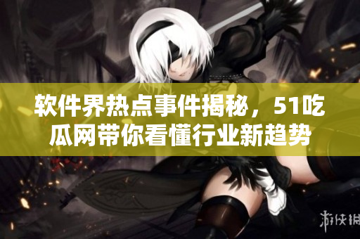 軟件界熱點事件揭秘，51吃瓜網(wǎng)帶你看懂行業(yè)新趨勢