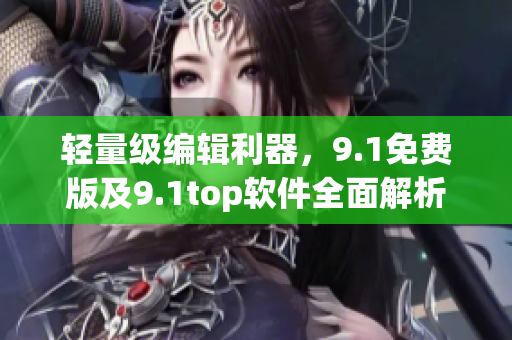 輕量級(jí)編輯利器，9.1免費(fèi)版及9.1top軟件全面解析