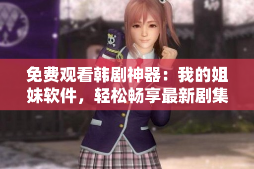 免費(fèi)觀看韓劇神器：我的姐妹軟件，輕松暢享最新劇集