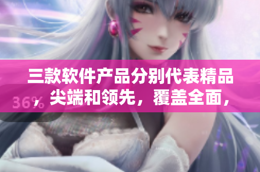 三款軟件產(chǎn)品分別代表精品，尖端和領(lǐng)先，覆蓋全面，適用不同需求