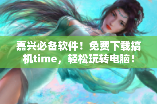 嘉興必備軟件！免費(fèi)下載搞機(jī)time，輕松玩轉(zhuǎn)電腦！
