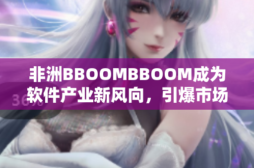 非洲BBOOMBBOOM成為軟件產(chǎn)業(yè)新風(fēng)向，引爆市場熱潮！