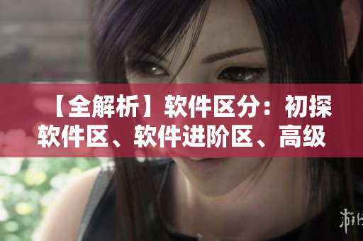 【全解析】軟件區(qū)分：初探軟件區(qū)、軟件進(jìn)階區(qū)、高級(jí)軟件區(qū)
