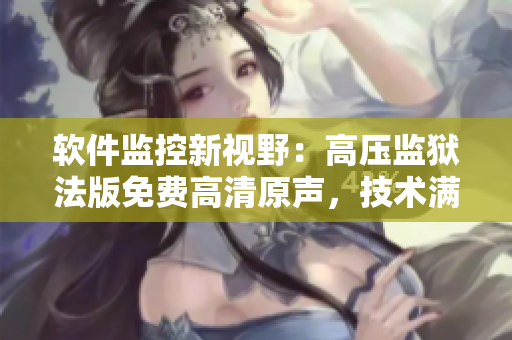 軟件監(jiān)控新視野：高壓監(jiān)獄法版免費(fèi)高清原聲，技術(shù)滿天星
