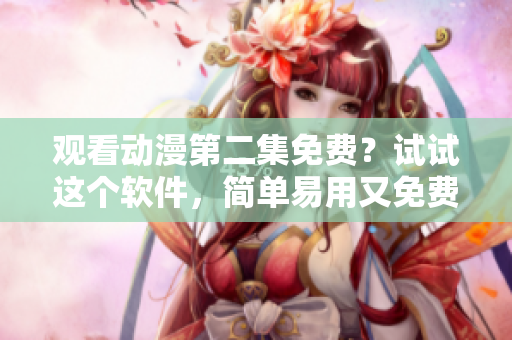 觀看動(dòng)漫第二集免費(fèi)？試試這個(gè)軟件，簡(jiǎn)單易用又免費(fèi)！