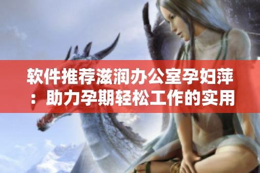 軟件推薦滋潤(rùn)辦公室孕婦萍：助力孕期輕松工作的實(shí)用工具