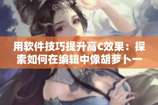 用軟件技巧提升高C效果：探索如何在編輯中像胡蘿卜一樣獲取最大價值